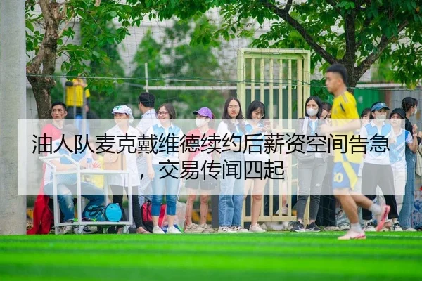 油人队麦克戴维德续约后薪资空间告急，交易传闻四起