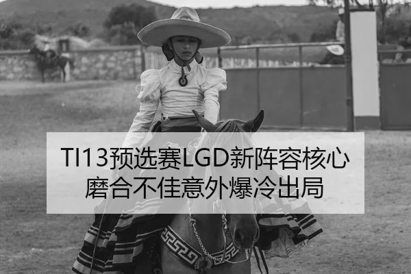 TI13预选赛LGD新阵容核心磨合不佳意外爆冷出局