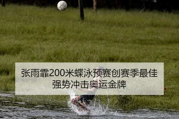 张雨霏200米蝶泳预赛创赛季最佳 强势冲击奥运金牌
