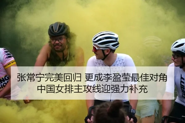张常宁完美回归 更成李盈莹最佳对角 中国女排主攻线迎强力补充